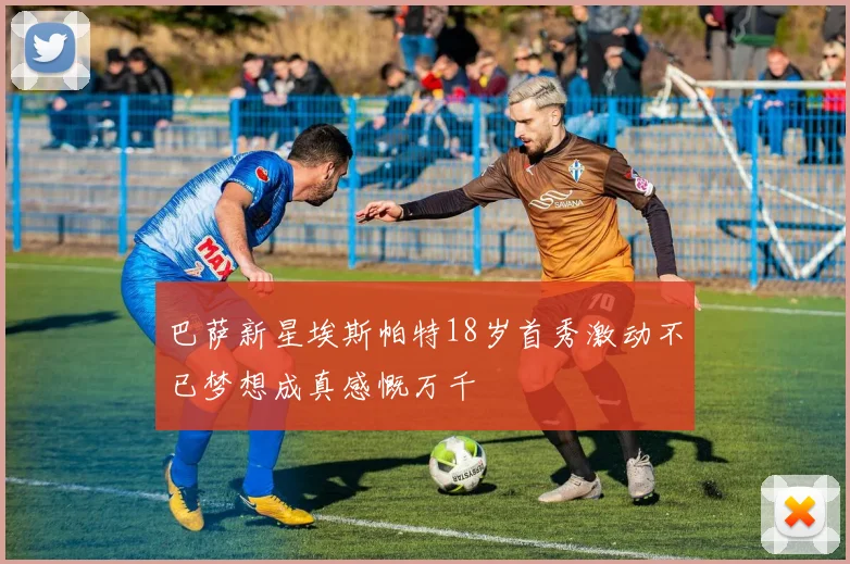 巴萨新星埃斯帕特18岁首秀激动不已梦想成真感慨万千