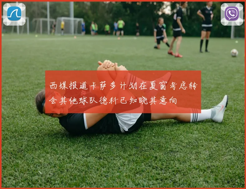 西媒报道卡萨多计划在夏窗考虑转会其他球队德科已知晓其意向