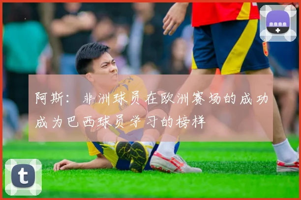 阿斯：非洲球员在欧洲赛场的成功成为巴西球员学习的榜样