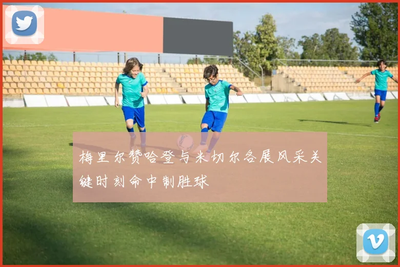 梅里尔赞哈登与米切尔各展风采关键时刻命中制胜球