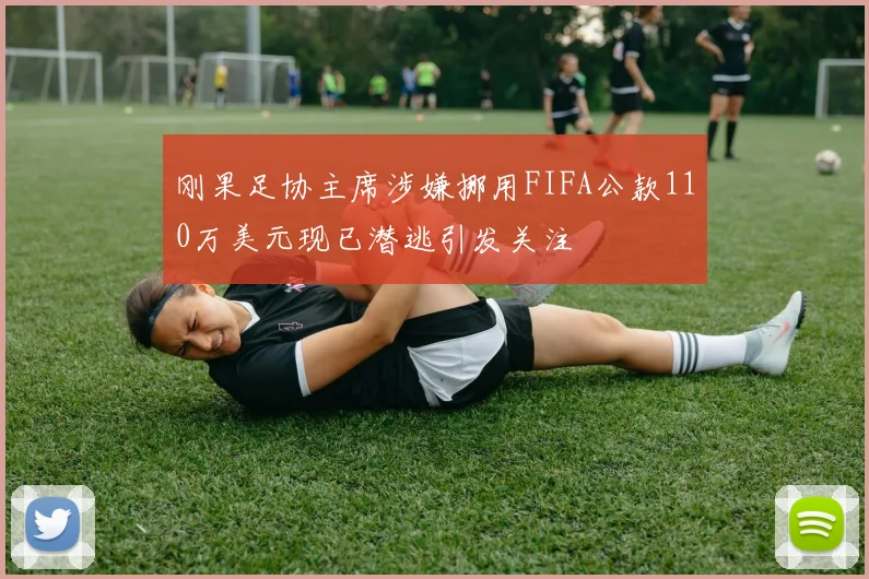 刚果足协主席涉嫌挪用FIFA公款110万美元现已潜逃引发关注