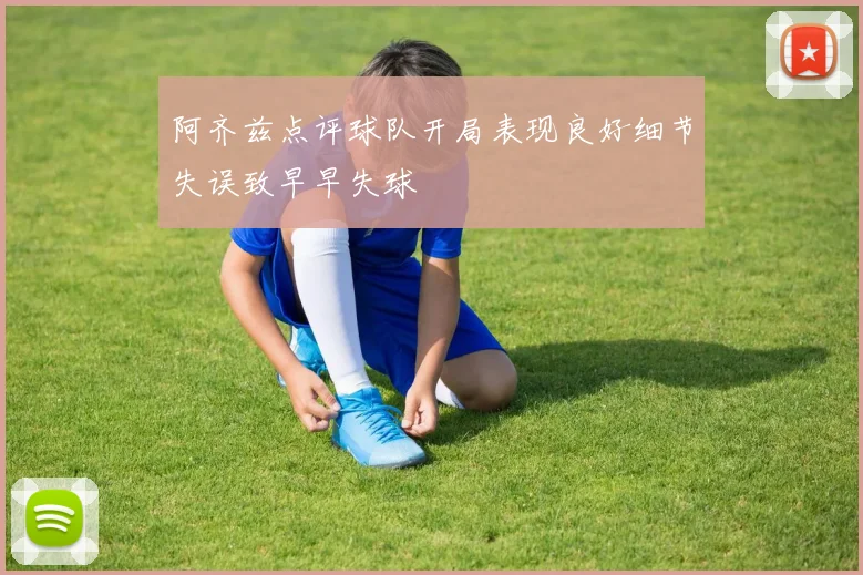 阿齐兹点评球队开局表现良好细节失误致早早失球