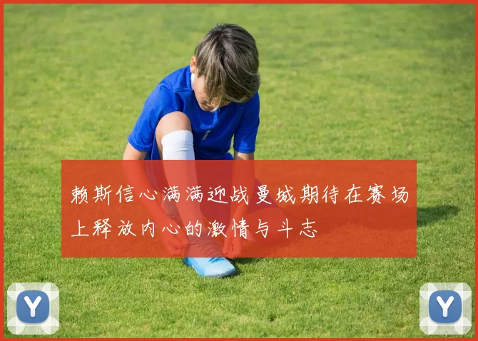 赖斯信心满满迎战曼城期待在赛场上释放内心的激情与斗志