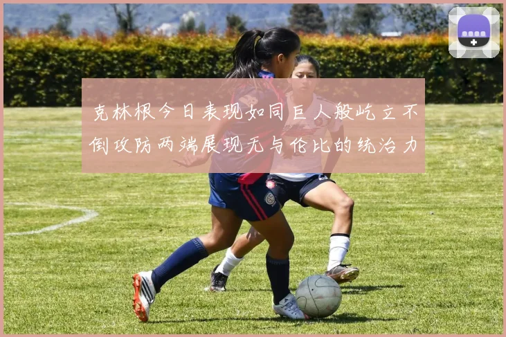 克林根今日表现如同巨人般屹立不倒攻防两端展现无与伦比的统治力