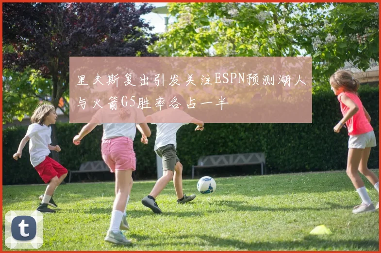 里夫斯复出引发关注ESPN预测湖人与火箭G5胜率各占一半