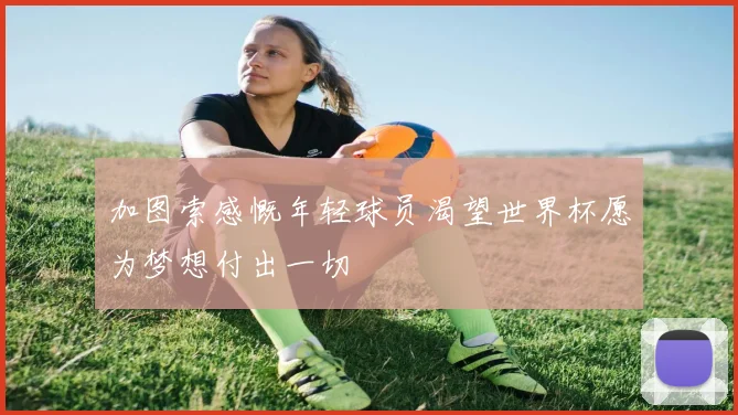 加图索感慨年轻球员渴望世界杯愿为梦想付出一切
