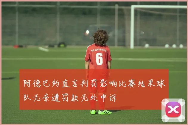 阿德巴约直言判罚影响比赛结果球队无奈遭罚款无处申诉