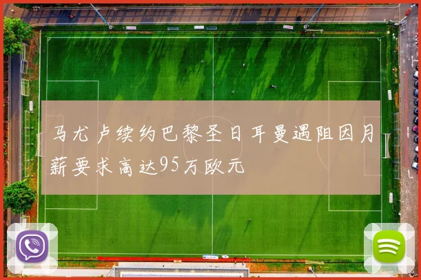 马尤卢续约巴黎圣日耳曼遇阻因月薪要求高达95万欧元