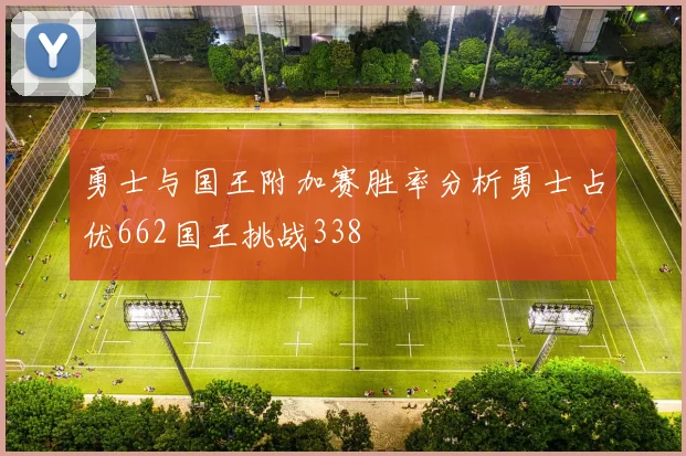 勇士与国王附加赛胜率分析勇士占优662国王挑战338