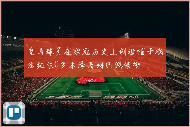 皇马球员在欧冠历史上创造帽子戏法纪录C罗本泽马姆巴佩领衔