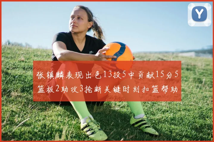 张镇麟表现出色13投5中贡献15分5篮板2助攻3抢断关键时刻扣篮帮助球队赢得比赛
