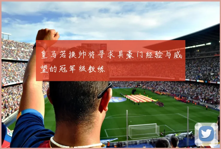 皇马若换帅将寻求具豪门经验与威望的冠军级教练
