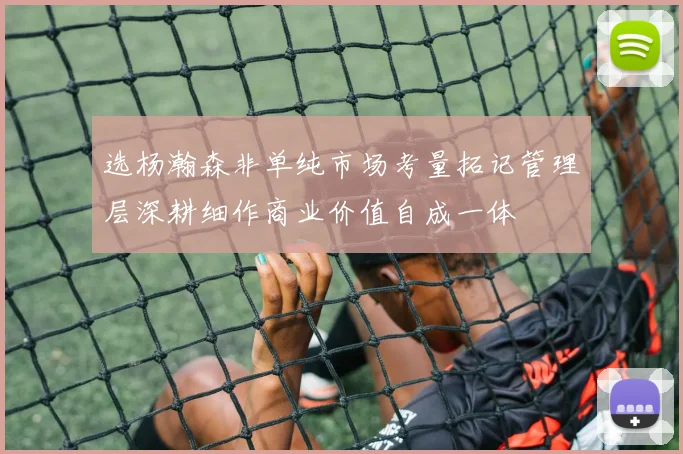 选杨瀚森非单纯市场考量拓记管理层深耕细作商业价值自成一体