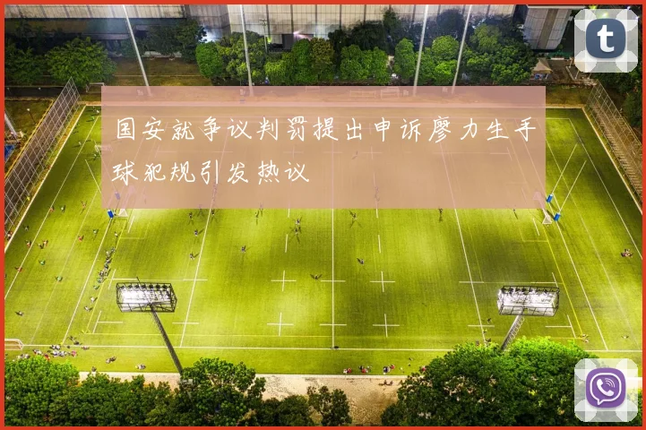 国安就争议判罚提出申诉廖力生手球犯规引发热议