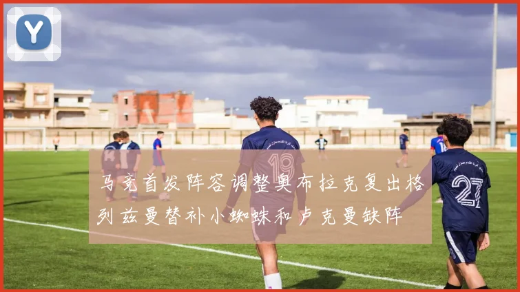 马竞首发阵容调整奥布拉克复出格列兹曼替补小蜘蛛和卢克曼缺阵