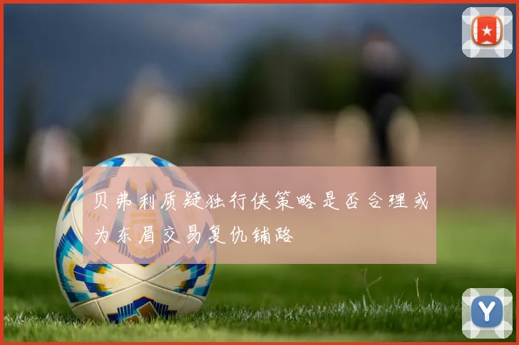 贝弗利质疑独行侠策略是否合理或为东眉交易复仇铺路