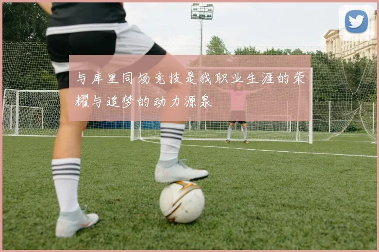 与库里同场竞技是我职业生涯的荣耀与追梦的动力源泉