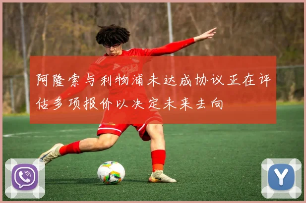 阿隆索与利物浦未达成协议正在评估多项报价以决定未来去向