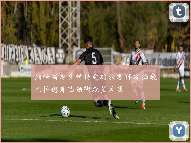 利物浦与多特传奇对抗赛阵容揭晓杰拉德库巴领衔众星云集
