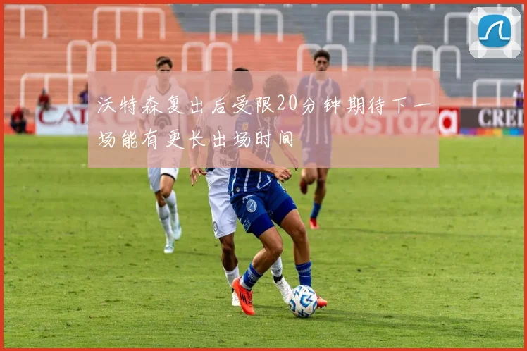 沃特森复出后受限20分钟期待下一场能有更长出场时间