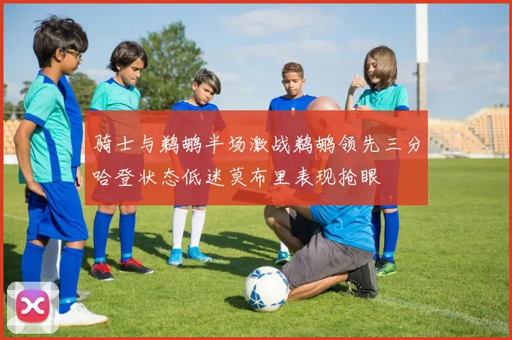 骑士与鹈鹕半场激战鹈鹕领先三分哈登状态低迷莫布里表现抢眼