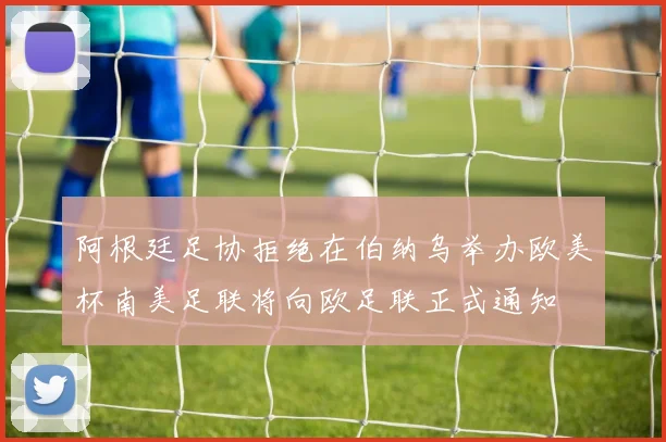 阿根廷足协拒绝在伯纳乌举办欧美杯南美足联将向欧足联正式通知