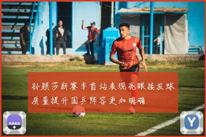 孙颖莎新赛季首站表现亮眼接发球质量提升国乒阵容更加明确